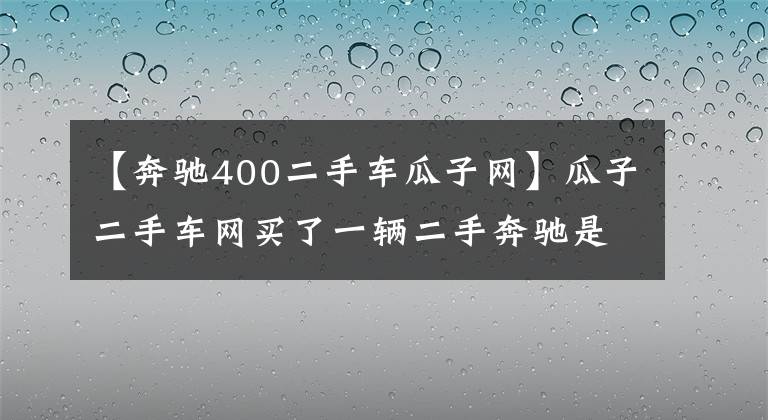 【奔驰400二手车瓜子网】瓜子二手车网买了一辆二手奔驰是重大的故事车吗?