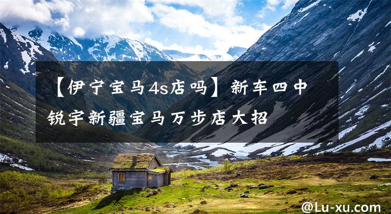 【伊宁宝马4s店吗】新车四中锐宇新疆宝马万步店大招