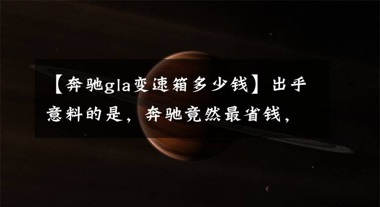 【奔驰gla变速箱多少钱】出乎意料的是,奔驰竟然最省钱,X1、Q3、GLA两车费用都很高。