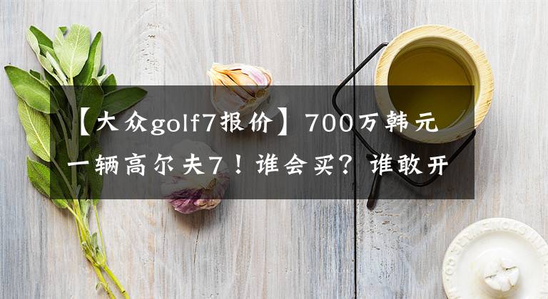 【大众golf7报价】700万韩元一辆高尔夫7！谁会买？谁敢开车？