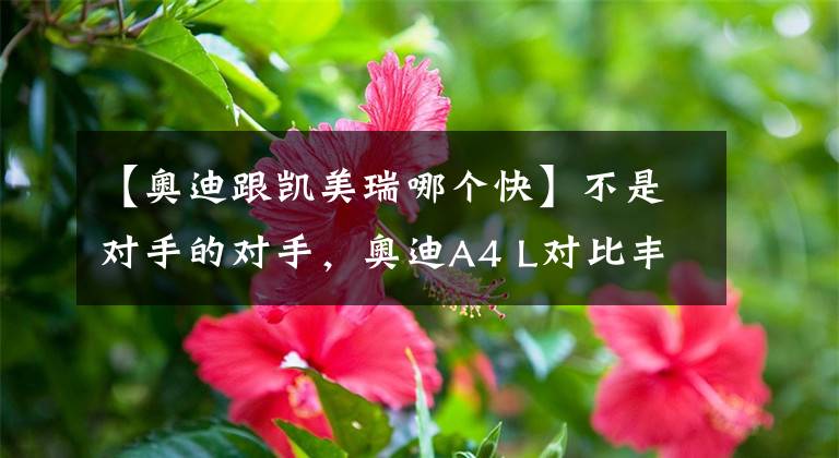【奥迪跟凯美瑞哪个快】不是对手的对手，奥迪A4 L对比丰田凯美瑞，你会站哪边？