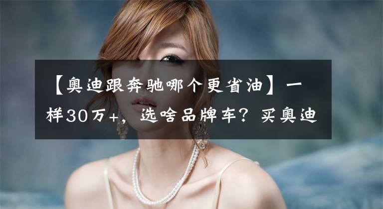 【奥迪跟奔驰哪个更省油】一样30万+,选啥品牌车?买奥迪A4L还是宝马奔驰?TA给你惊喜