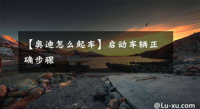 【奥迪怎么起车】启动车辆正确步骤