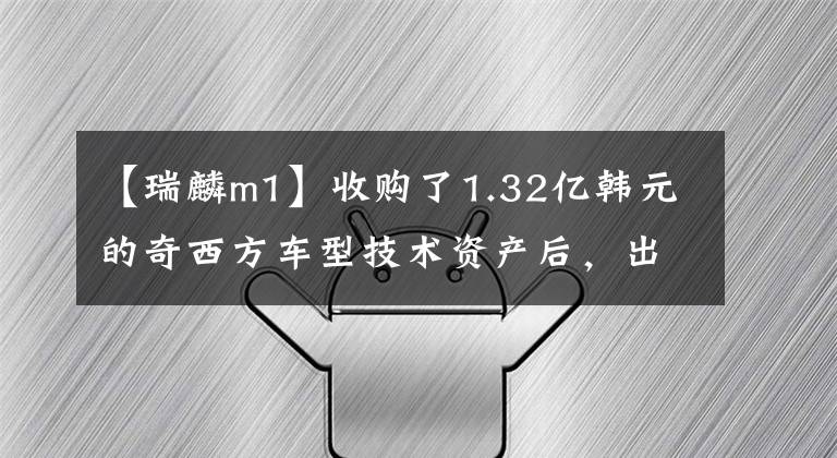 【瑞麟m1】收购了1.32亿韩元的奇西方车型技术资产后，出现了新的动作。西光州式转让子公司70%股份，丹东交通资产收购版。