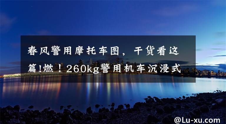 春风警用摩托车图,干货看这篇!燃!260kg警用机车沉浸式开箱