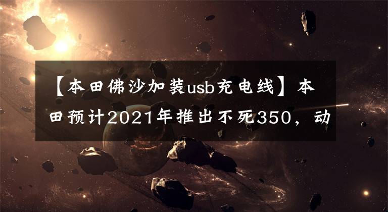 【本田佛沙加装usb充电线】本田预计2021年推出不死350,动力、配置升级、车型引进?