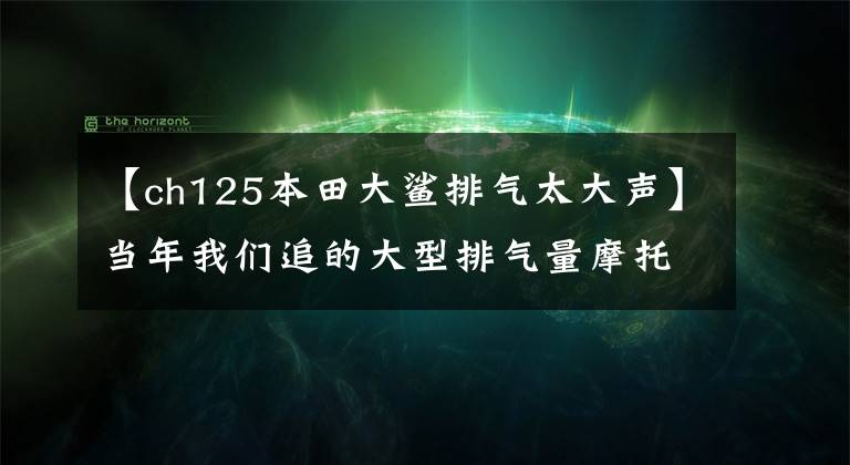 【ch125本田大鲨排气太大声】当年我们追的大型排气量摩托车。