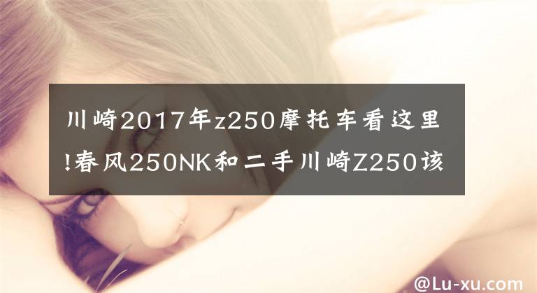 川崎2017年z250摩托车看这里!春风250NK和二手川崎Z250该如何选择?
