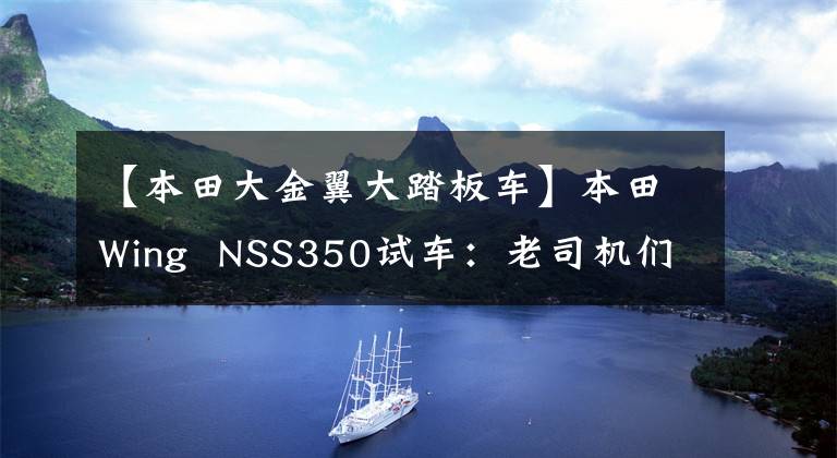 【本田大金翼大踏板车】本田Wing  NSS350试车：老司机们发现“大踏板”很好。