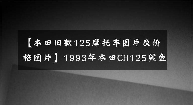 【本田旧款125摩托车图片及价格图片】1993年本田CH125鲨鱼，90年代买一辆3万韩元