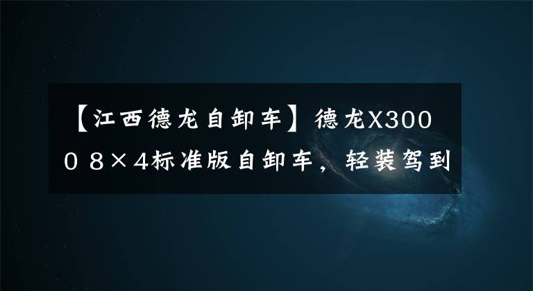 【江西德龙自卸车】德龙X3000 8×4标准版自卸车,轻装驾到 谁与争锋