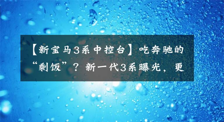 【新宝马3系中控台】吃奔驰的“剩饭”？新一代3系曝光，更换大型双屏，网友：真丑