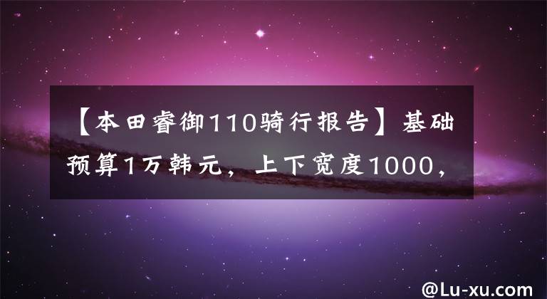 【本田睿御110骑行报告】基础预算1万韩元，上下宽度1000，110，125合资滑板车推荐