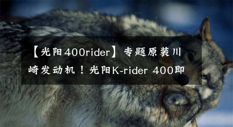 【光阳400rider】专题原装川崎发动机!光阳K-rider 400即将上市,售价不足四万元!