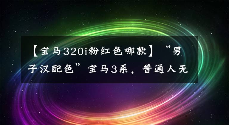【宝马320i粉红色哪款】“男子汉配色”宝马3系，普通人无法控制，在路上返回的速度很快。