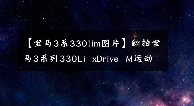 【宝马3系330lim图片】翻拍宝马3系列330Li xDrive M运动曜夜像套装,突破5.9秒100秒,空场