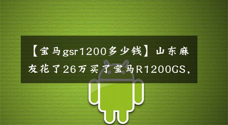 【宝马gsr1200多少钱】山东麻友花了26万买了宝马R1200GS，要想强行超高舒适度，就得逆天。