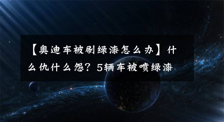【奥迪车被刷绿漆怎么办】什么仇什么怨？5辆车被喷绿漆