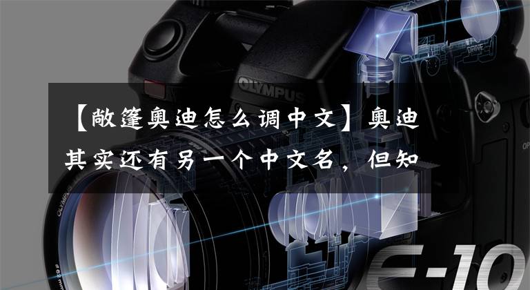 【敞篷奥迪怎么调中文】奥迪其实还有另一个中文名，但知道的人没几个，你知道吗？