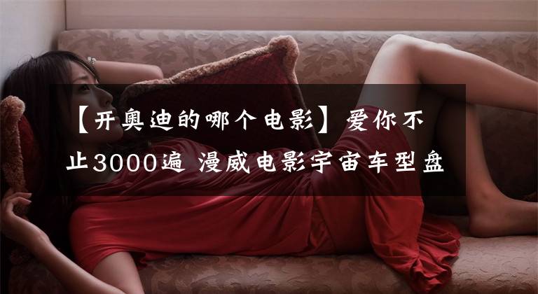 【开奥迪的哪个电影】爱你不止3000遍 漫威电影宇宙车型盘点