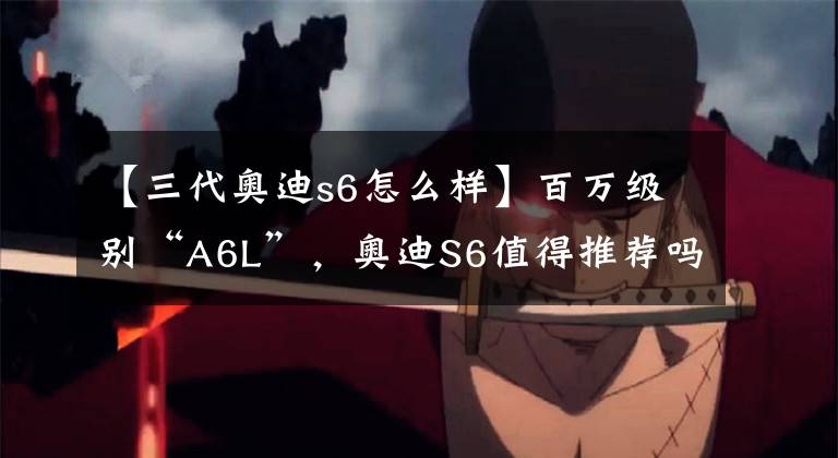 【三代奥迪s6怎么样】百万级别“A6L”,奥迪S6值得推荐吗?