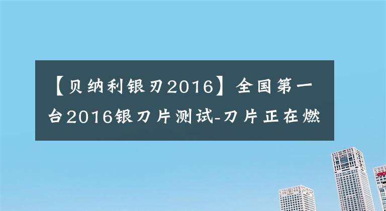 【贝纳利银刃2016】全国第一台2016银刀片测试-刀片正在燃烧。