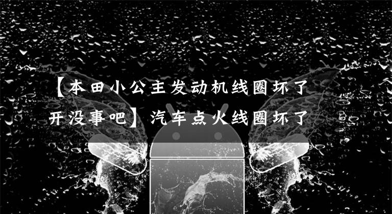 【本田小公主发动机线圈坏了开没事吧】汽车点火线圈坏了有什么症状?
