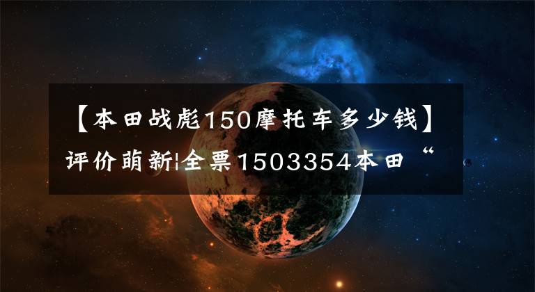 【本田战彪150摩托车多少钱】评价萌新|全票1503354本田“味道”的忠实继承人