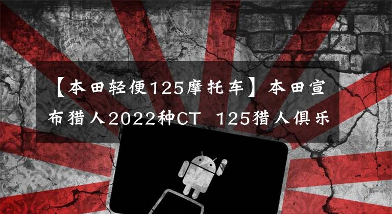 【本田轻便125摩托车】本田宣布猎人2022种CT  125猎人俱乐部