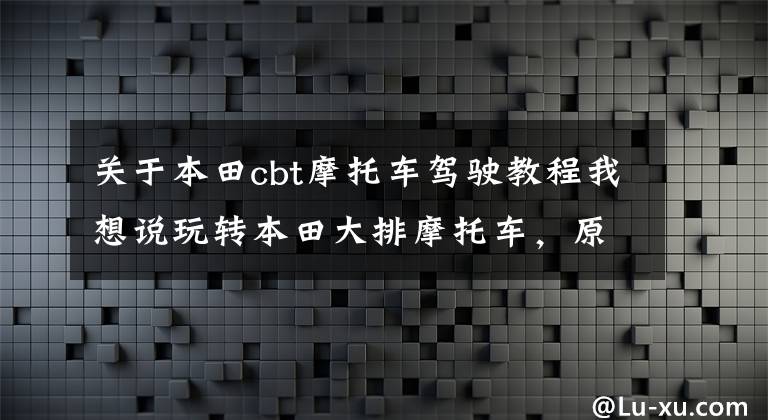 关于本田cbt摩托车驾驶教程我想说玩转本田大排摩托车,原来有这么多技巧