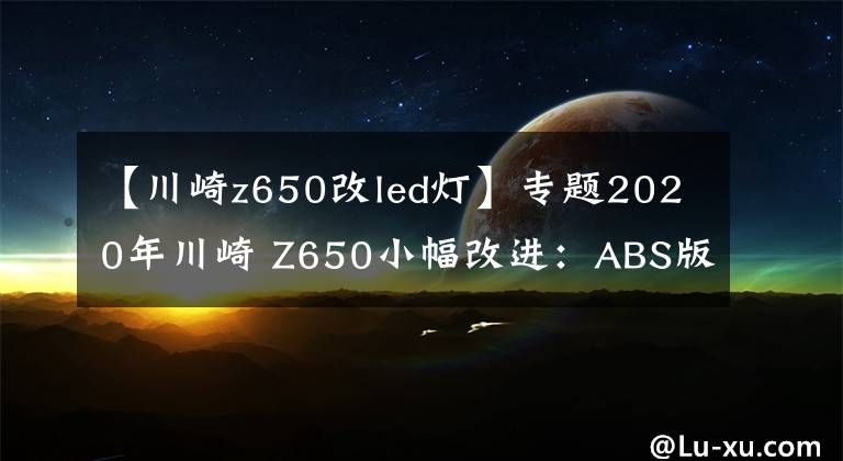 【川崎z650改led灯】专题2020年川崎 Z650小幅改进：ABS版回归，采用新LED灯和彩屏仪表