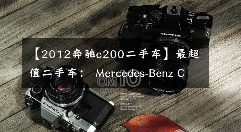 【2012奔驰c200二手车】最超值二手车: Mercedes-Benz C200