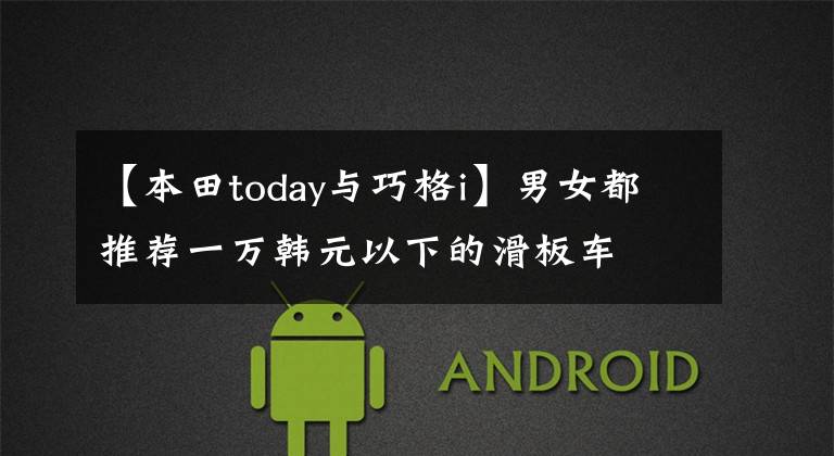 【本田today与巧格i】男女都推荐一万韩元以下的滑板车