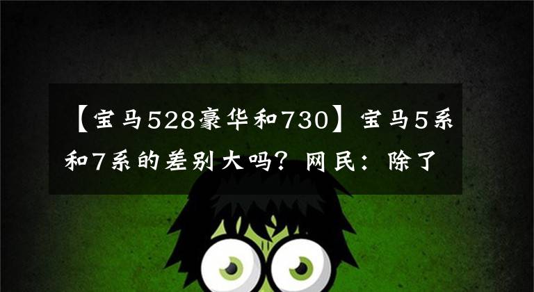 【宝马528豪华和730】宝马5系和7系的差别大吗?网民:除了28万韩元的价差外,真的看不到