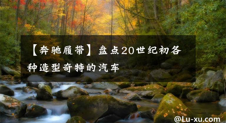 【奔驰履带】盘点20世纪初各种造型奇特的汽车