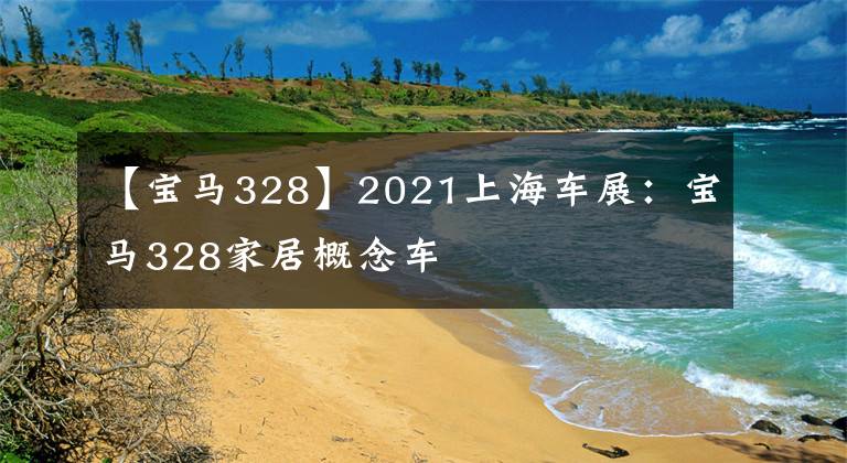 【宝马328】2021上海车展:宝马328家居概念车