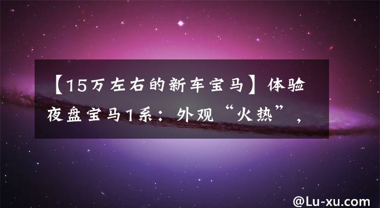 【15万左右的新车宝马】体验夜盘宝马1系：外观“火热”，装修豪华，卖了15万韩元吗？