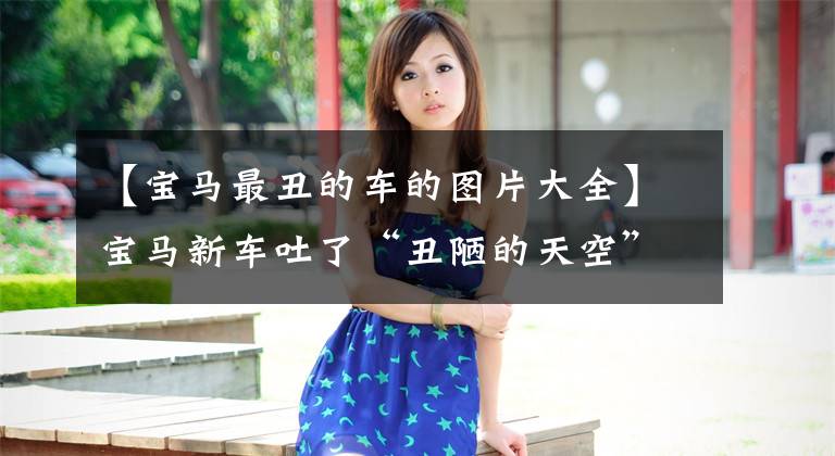 【宝马最丑的车的图片大全】宝马新车吐了“丑陋的天空”,是精髓都消失了吗?