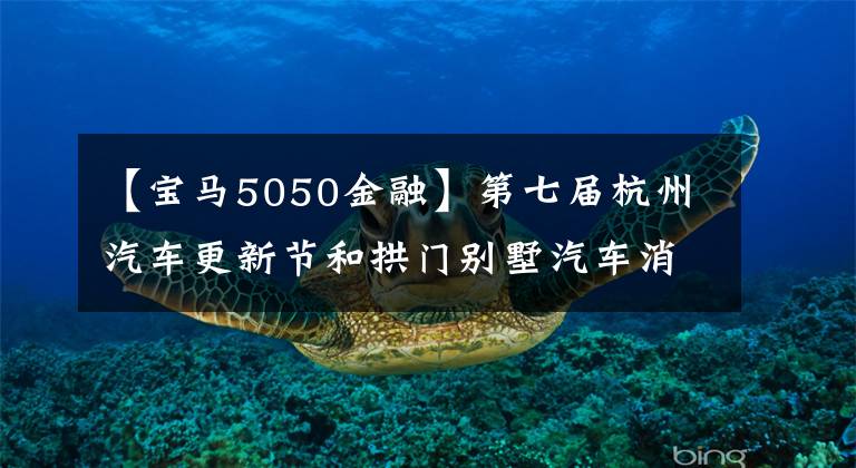 【宝马5050金融】第七届杭州汽车更新节和拱门别墅汽车消费节今天开幕,近80家汽车4S店都将宣传火力,问你动不动。(威廉莎士比亚,Northern Exposure)。