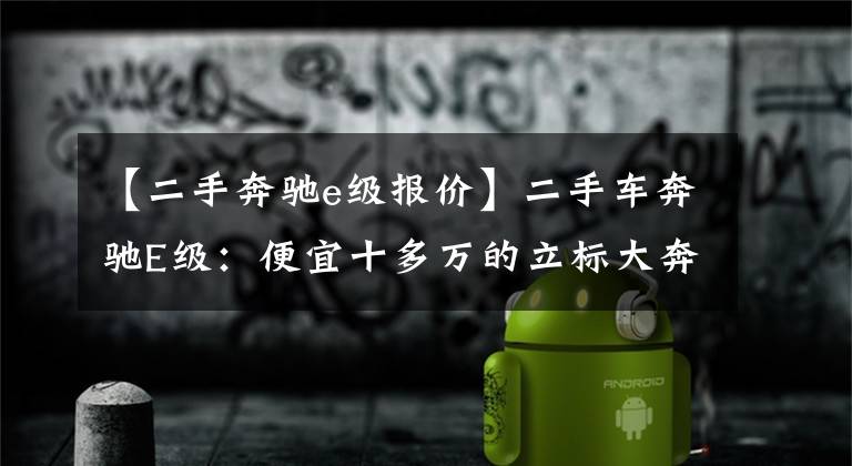 【二手奔驰e级报价】二手车奔驰E级：便宜十多万的立标大奔，香不香？
