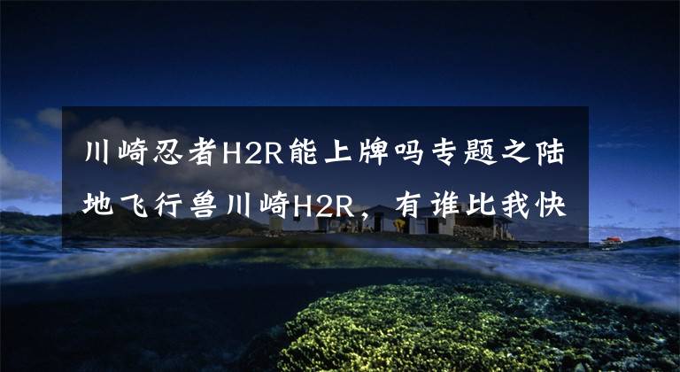 川崎忍者H2R能上牌吗专题之陆地飞行兽川崎H2R,有谁比我快?
