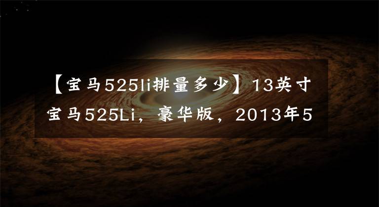 【宝马525li排量多少】13英寸宝马525Li,豪华版,2013年5月2.0T排放量,8档手工一体电子文件。