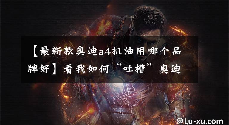 【最新款奥迪a4机油用哪个品牌好】看我如何“吐槽”奥迪A4L,烧机油?双离合不好?EA888