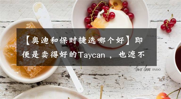 【奥迪和保时捷选哪个好】即便是卖得好的Taycan ,也遮不住保时捷的盛世危局