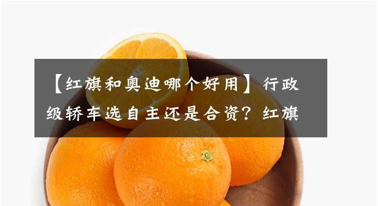 【红旗和奥迪哪个好用】行政级轿车选自主还是合资？红旗H9对比奥迪A6L
