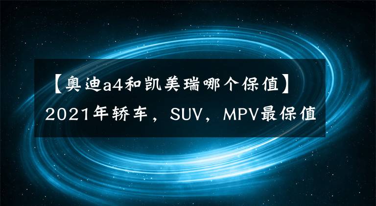 【奥迪a4和凯美瑞哪个保值】2021年轿车，SUV，MPV最保值的车型排名，大部分是进口车？