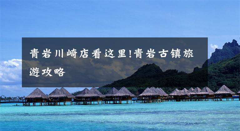 青岩川崎店看这里!青岩古镇旅游攻略