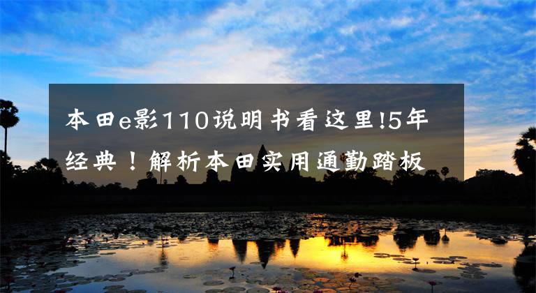 本田e影110说明书看这里!5年经典！解析本田实用通勤踏板车e影110，电喷供油，油耗不到2升