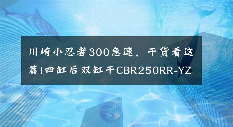 川崎小忍者300急速，干货看这篇!四缸后双缸干CBR250RR-YZF R3 Ninja300