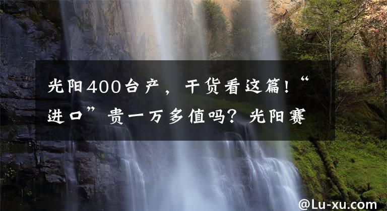 光阳400台产,干货看这篇!“进口”贵一万多值吗?光阳赛艇S400台产版解析